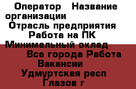 Оператор › Название организации ­ Dimond Style › Отрасль предприятия ­ Работа на ПК › Минимальный оклад ­ 16 000 - Все города Работа » Вакансии   . Удмуртская респ.,Глазов г.